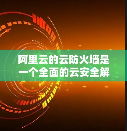 阿里云的云防火墙是一个全面的云安全解决方案，旨在保护用户的数据和网络。它允许用户通过端到端加密传输访问外网，同时提供灵活的规则管理，包括加密类型、防火墙状态等。以下是对阿里云云防火墙的详细介绍