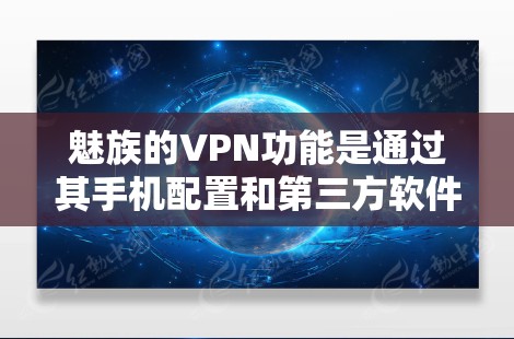 魅族的VPN功能是通过其手机配置和第三方软件实现的，旨在提供加密访问，保护数据和隐私。以下是详细的步骤和注意事项