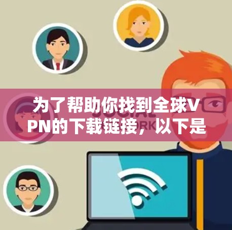 为了帮助你找到全球VPN的下载链接，以下是一些推荐的网站和资源，供你选择
