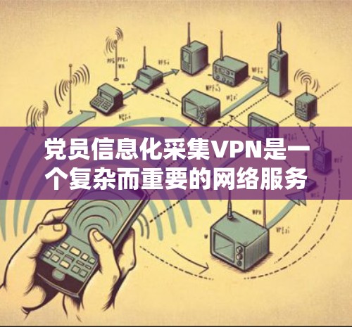 党员信息化采集VPN是一个复杂而重要的网络服务，涉及多个领域和环节。以下是对该服务的详细分析和总结
