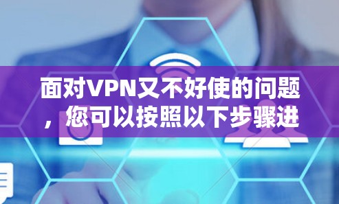 面对VPN又不好使的问题，您可以按照以下步骤进行处理