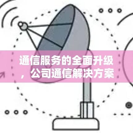通信服务的全面升级，公司通信解决方案的创新与提升