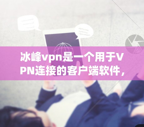 冰峰vpn是一个用于VPN连接的客户端软件，用户在下载前需要注意以下几点