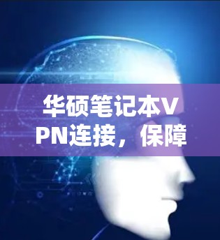 华硕笔记本VPN连接，保障网络安全的可靠解决方案