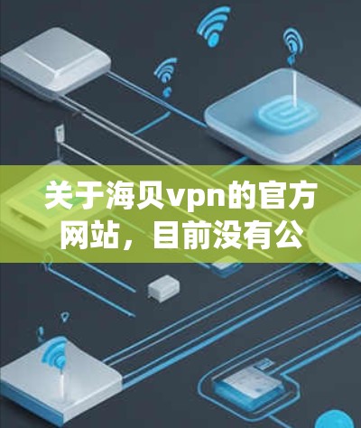 关于海贝vpn的官方网站，目前没有公开的具体信息 available，因此我无法直接访问或提供具体链接。不过，你可以尝试以下方法来查找