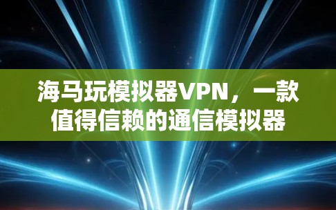 海马玩模拟器VPN,一款值得信赖的通信模拟器 海马玩模拟器VPN,一款值得信赖的通信模拟器