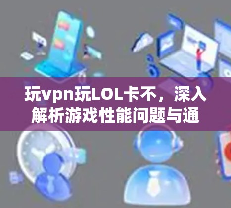 玩vpn玩LOL卡不，深入解析游戏性能问题与通信设备连接