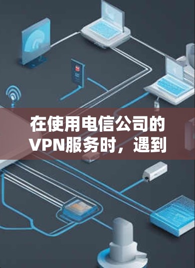 在使用电信公司的VPN服务时，遇到无法使用的可能是因为多种原因导致的。以下是一些常见原因和解决方法
