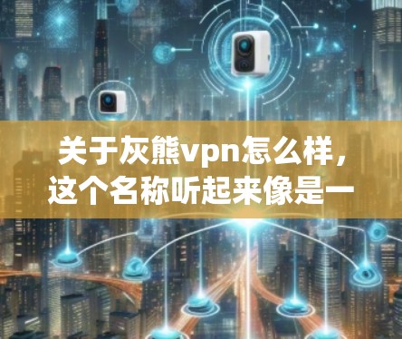 关于灰熊vpn怎么样，这个名称听起来像是一个品牌或产品，但可能是指某个特定的VPN平台或服务。如果你指的是某个具体的VPN品牌或产品，建议直接关注该平台的官方信息或用户评价，以获得准确的反馈