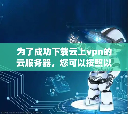 为了成功下载云上vpn的云服务器，您可以按照以下步骤操作