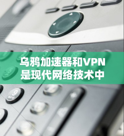 乌鸦加速器和VPN是现代网络技术中的重要工具，各自在不同的应用场景中发挥着重要作用。以下是它们的主要区别及应用