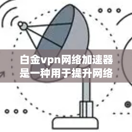 白金vpn网络加速器是一种用于提升网络速度的软件工具，适合个人用户、企业用户和特定网络环境下的使用。它通过配置和加速功能，帮助用户在互联网上更快地连接到高速网络。以下是对该工具的详细分析