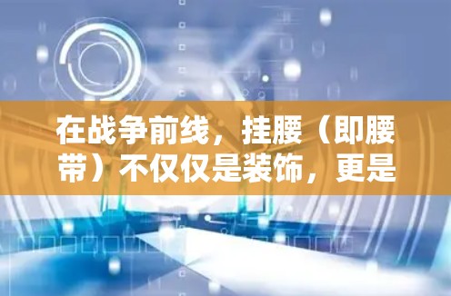 在战争前线,挂腰(即腰带)不仅仅是装饰,更是重要的军事装备。以下是挂腰在战争中的作用 在战争前线,挂腰(即腰带)不仅仅是装饰,更是重要的军事装备。以下是挂腰在战争中的作用