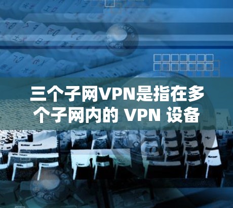 三个子网VPN是指在多个子网内的 VPN 设备,用于在子网内部进行视频、文件共享等操作。以下是一些步骤和信息,帮助你更好地配置和使用三个子网内的 VPN 三个子网VPN是指在多个子网内的 VPN 设备,用于在子网内部进行视频、文件共享等操作。以下是一些步骤和信息,帮助你更好地配置和使用三个子网内的 VPN
