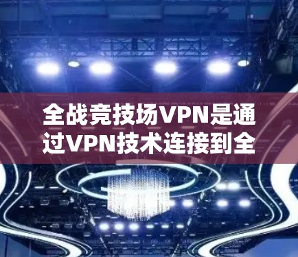 全战竞技场VPN是通过VPN技术连接到全战竞技场（FTCSG）游戏服务器，提供游戏对弈和配置服务的网络服务。以下是详细的步骤说明