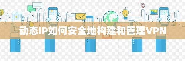 动态IP如何安全地构建和管理VPN 动态IP如何安全地构建和管理VPN