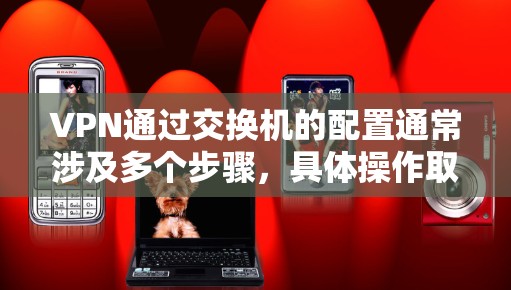 VPN通过交换机的配置通常涉及多个步骤，具体操作取决于您的设备和平台。以下是一些通用的步骤，帮助您弄清楚如何通过交换机连接到VPN