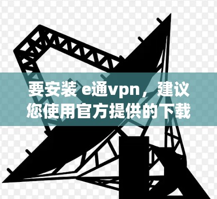 要安装 e通vpn，建议您使用官方提供的下载链接，以确保软件的安全性和稳定性。以下是一些常见的安装链接和下载渠道，适用于 Windows、macOS 和 Linux 系统