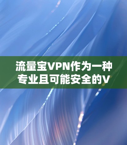 流量宝VPN作为一种专业且可能安全的VPN服务，其安全性依赖于其使用的技术和合作伙伴的安全性。以下是一些关键点，帮助您更全面地评估其安全性