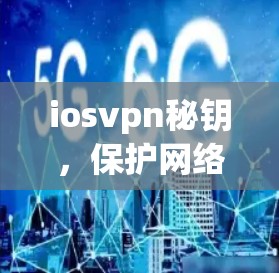 iosvpn秘钥，保护网络连接的安全与便捷