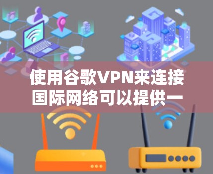 使用谷歌VPN来连接国际网络可以提供一定的便利，但同时也需要注意安全性和使用便利性。以下是一些综合考虑的因素
