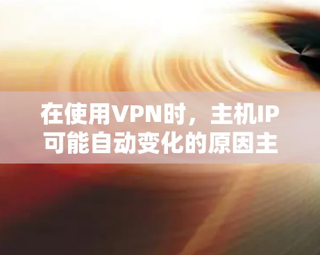 在使用VPN时，主机IP可能自动变化的原因主要包括以下几个方面