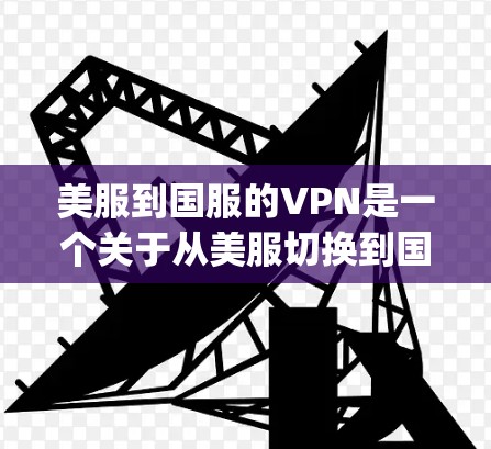美服到国服的VPN是一个关于从美服切换到国服并使用VPN连接这两个世界的情节，通常出现在一些游戏或影视作品中。以下是对该梗phrase的详细解答