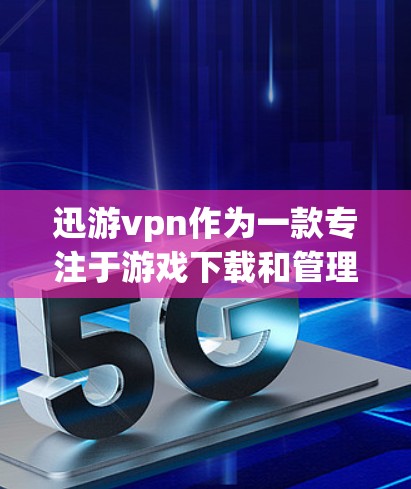 迅游vpn作为一款专注于游戏下载和管理的小众软件，具有一定的功能和使用便利性，但需要综合考虑其安全性和用户需求。以下是对迅游vpn的详细分析