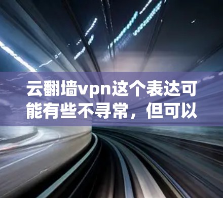 云翻墙vpn这个表达可能有些不寻常，但可以理解为云（网络）翻墙（访问网络）vpn（VPN，即虚拟专用网）如果你想进入VPN，通常需要以下步骤