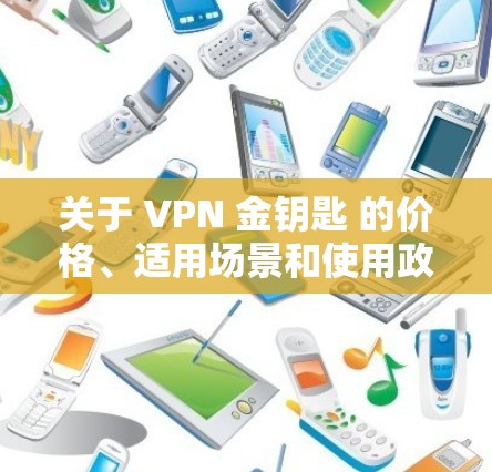 关于 VPN 金钥匙 的价格、适用场景和使用政策,建议您直接访问其官方网站或联系其官方客服获取详细信息。以下是根据您的需求整理的信息 关于 VPN 金钥匙 的价格、适用场景和使用政策,建议您直接访问其官方网站或联系其官方客服获取详细信息。以下是根据您的需求整理的信息