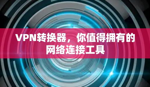 VPN转换器,你值得拥有的网络连接工具 VPN转换器,你值得拥有的网络连接工具