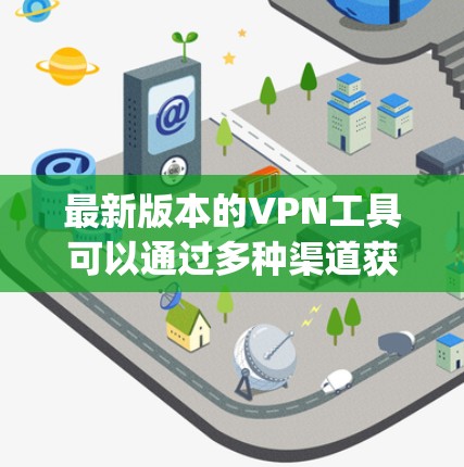 最新版本的VPN工具可以通过多种渠道获取，包括应用商店（App Store）网络服务（如Ville、Netvtt）和在线平台（如Netnate）以下是一些推荐