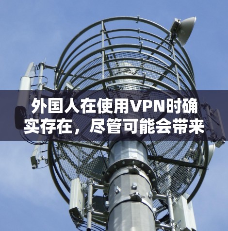 外国人在使用VPN时确实存在，尽管可能会带来隐私和安全问题。以下是详细的分步解释
