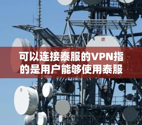 可以连接泰服的VPN指的是用户能够使用泰服品牌或相关的VPN服务进行在线访问。以下是详细的解释