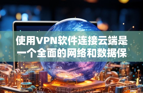 使用VPN软件连接云端是一个全面的网络和数据保护的实践，以下是一步步的指南