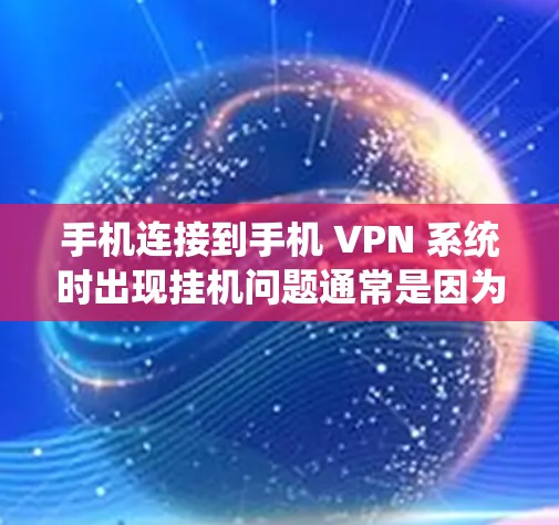手机连接到手机 VPN 系统时出现挂机问题通常是因为以下原因