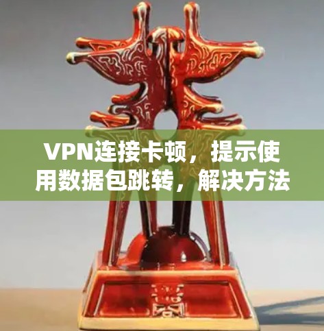 VPN连接卡顿，提示使用数据包跳转，解决方法与注意事项