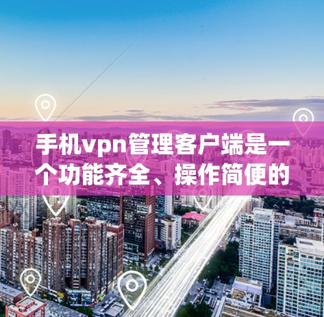 手机vpn管理客户端是一个功能齐全、操作简便的工具，帮助用户管理手机作为VPN设备的账号和设置。以下是对该应用的详细总结和建议