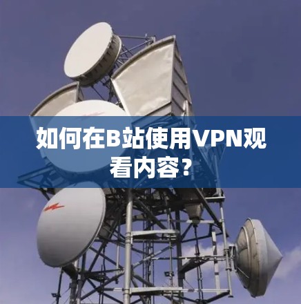 如何在B站使用VPN观看内容？