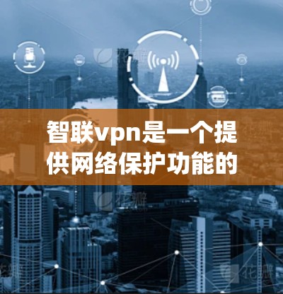 智联vpn是一个提供网络保护功能的软件，旨在帮助用户在多个网络环境中安全访问和连接。以下是对智联vpn的详细分析