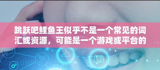 跳跃吧鲤鱼王似乎不是一个常见的词汇或资源，可能是一个游戏或平台的名称，但需要更多的上下文来确定具体含义。如果是指某种游戏或服务，建议您确认一下游戏或平台的背景信息