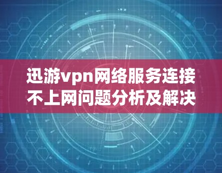 迅游vpn网络服务连接不上网问题分析及解决方案