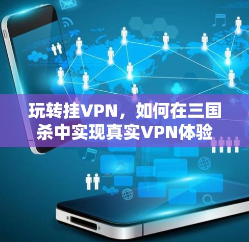 玩转挂VPN,如何在三国杀中实现真实VPN体验 玩转挂VPN,如何在三国杀中实现真实VPN体验