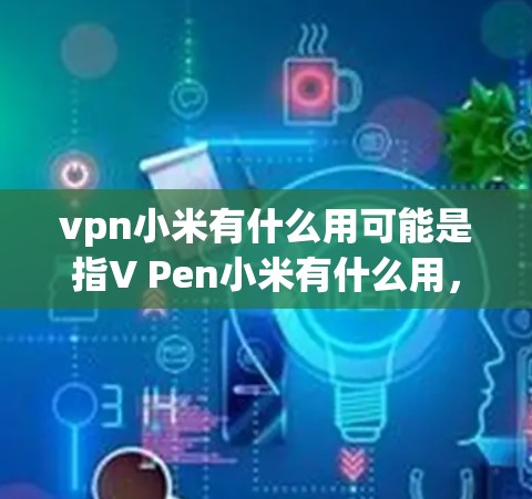 vpn小米有什么用可能是指V Pen小米有什么用，即V Pen在小米手机上的功能或应用。V Pen是一种安全软件或保护装置，主要用于防止恶意软件感染和传播