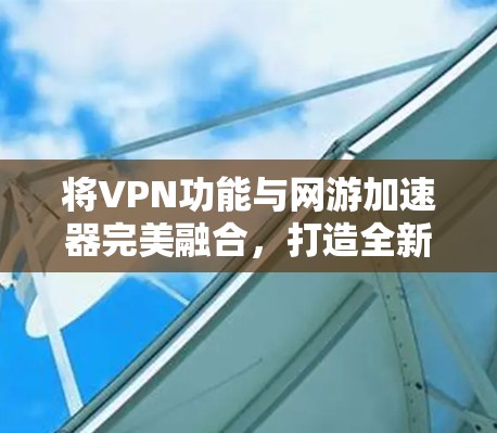 将VPN功能与网游加速器完美融合,打造全新游戏体验 将VPN功能与网游加速器完美融合,打造全新游戏体验