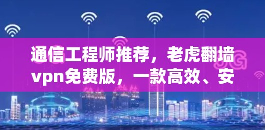 通信工程师推荐,老虎翻墙vpn免费版,一款高效、安全的VPN解决方案 通信工程师推荐,老虎翻墙vpn免费版,一款高效、安全的VPN解决方案