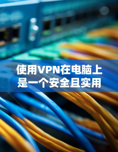 使用VPN在电脑上是一个安全且实用的选项，以下是逐步的指导方针