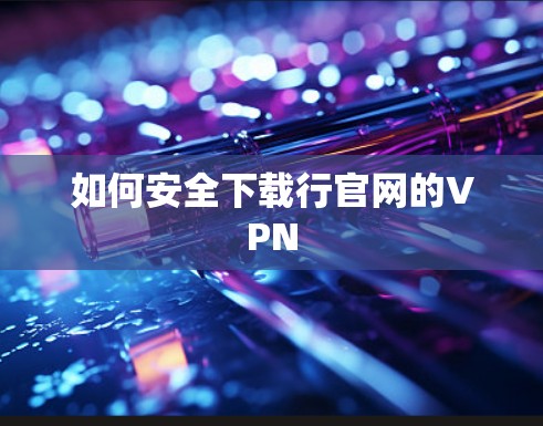 如何安全下载行官网的VPN 如何安全下载行官网的VPN