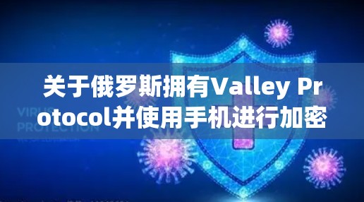 关于俄罗斯拥有Valley Protocol并使用手机进行加密上网，这是一个复杂且涉及多方面的技术问题。以下是对此问题的分步解释和总结