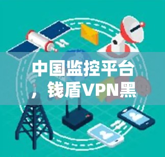 中国监控平台，钱盾VPN黑榜与治理挑战